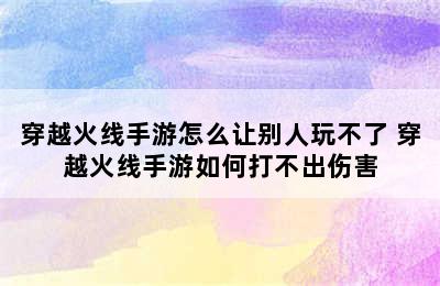 穿越火线手游怎么让别人玩不了 穿越火线手游如何打不出伤害